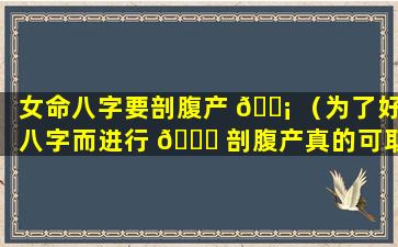 女命八字要剖腹产 🐡 （为了好八字而进行 🐝 剖腹产真的可取吗）